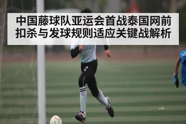 中国藤球队亚运会首战泰国网前扣杀与发球规则适应关键战解析
