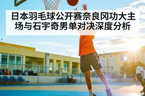 日本羽毛球公开赛奈良冈功大主场与石宇奇男单对决深度分析