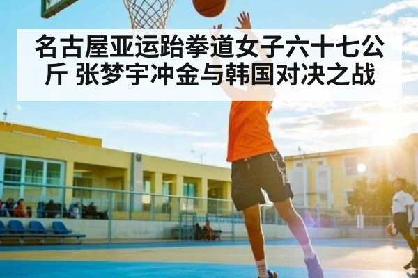名古屋亚运跆拳道女子六十七公斤 张梦宇冲金与韩国对决之战