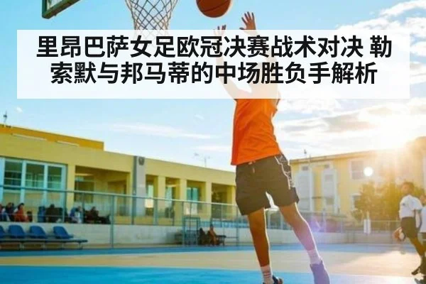 里昂巴萨女足欧冠决赛战术对决 勒索默与邦马蒂的中场胜负手解析