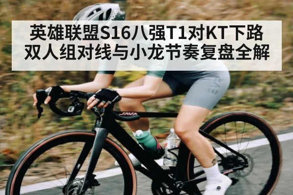 英雄联盟S16八强T1对KT下路双人组对线与小龙节奏复盘全解